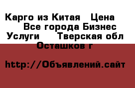 Карго из Китая › Цена ­ 100 - Все города Бизнес » Услуги   . Тверская обл.,Осташков г.